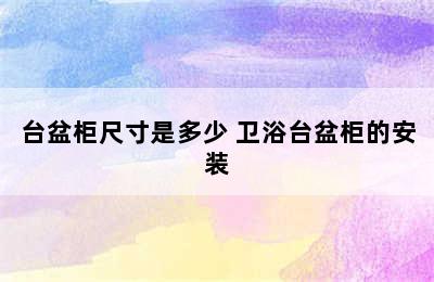 台盆柜尺寸是多少 卫浴台盆柜的安装